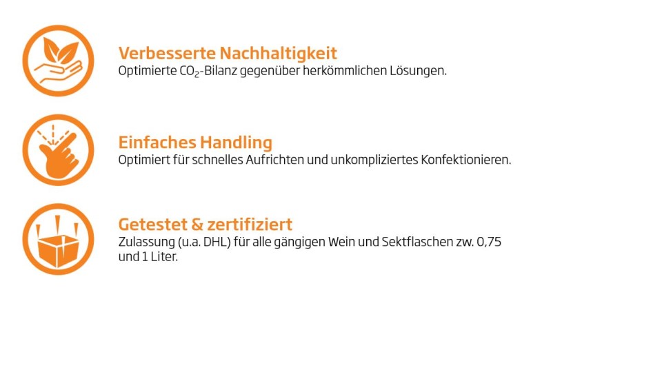 Verbesserte Nachhaltigkeit: Optimierte CO2-Bilanz gegenüber herkömmlichen Lösungen. Einfaches Handling: Optimier für schnelles Aufrichten und unkompliziertes Konfektionieren. Getestet & zertifiziert: Zulassung (u.a. DHL) für alle gängigen Wein und Sektflaschen zw. 0,75 und 1 Liter.